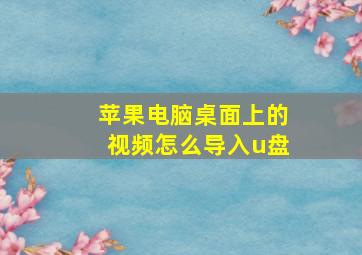 苹果电脑桌面上的视频怎么导入u盘