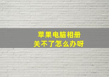 苹果电脑相册关不了怎么办呀