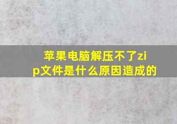 苹果电脑解压不了zip文件是什么原因造成的