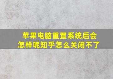 苹果电脑重置系统后会怎样呢知乎怎么关闭不了