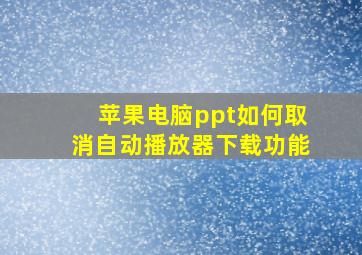 苹果电脑ppt如何取消自动播放器下载功能