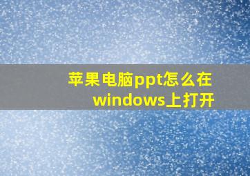 苹果电脑ppt怎么在windows上打开