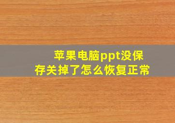 苹果电脑ppt没保存关掉了怎么恢复正常