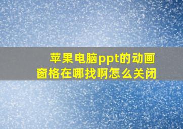 苹果电脑ppt的动画窗格在哪找啊怎么关闭