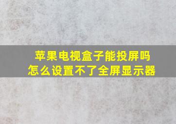 苹果电视盒子能投屏吗怎么设置不了全屏显示器