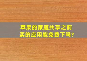 苹果的家庭共享之前买的应用能免费下吗?