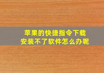 苹果的快捷指令下载安装不了软件怎么办呢