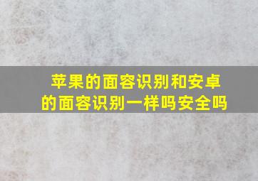 苹果的面容识别和安卓的面容识别一样吗安全吗