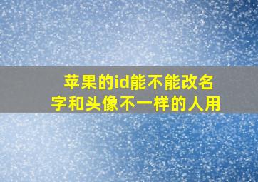 苹果的id能不能改名字和头像不一样的人用