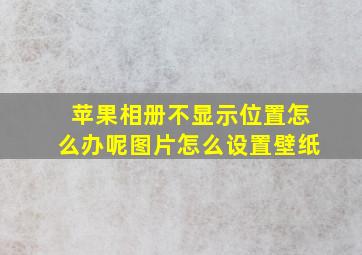 苹果相册不显示位置怎么办呢图片怎么设置壁纸