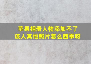 苹果相册人物添加不了该人其他照片怎么回事呀