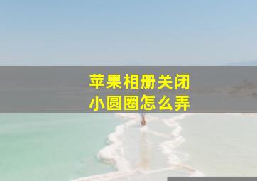 苹果相册关闭小圆圈怎么弄