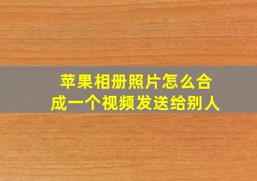 苹果相册照片怎么合成一个视频发送给别人