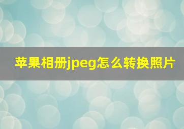 苹果相册jpeg怎么转换照片