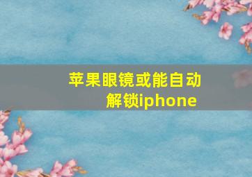 苹果眼镜或能自动解锁iphone