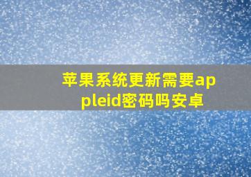 苹果系统更新需要appleid密码吗安卓