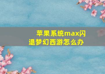 苹果系统max闪退梦幻西游怎么办