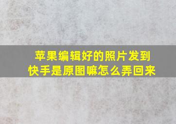 苹果编辑好的照片发到快手是原图嘛怎么弄回来