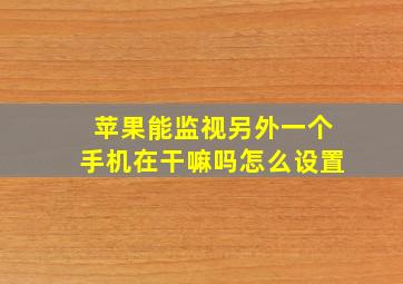 苹果能监视另外一个手机在干嘛吗怎么设置