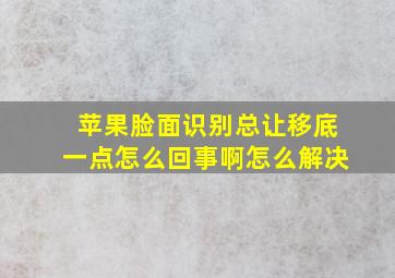 苹果脸面识别总让移底一点怎么回事啊怎么解决