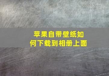 苹果自带壁纸如何下载到相册上面