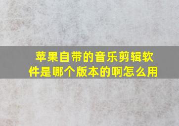 苹果自带的音乐剪辑软件是哪个版本的啊怎么用