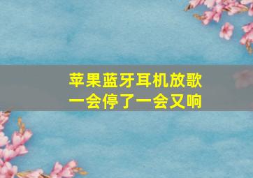 苹果蓝牙耳机放歌一会停了一会又响