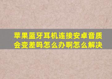 苹果蓝牙耳机连接安卓音质会变差吗怎么办啊怎么解决