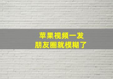 苹果视频一发朋友圈就模糊了