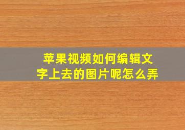 苹果视频如何编辑文字上去的图片呢怎么弄