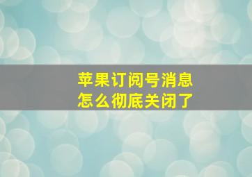 苹果订阅号消息怎么彻底关闭了