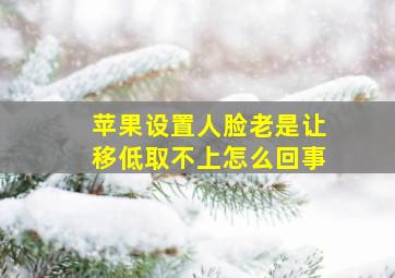 苹果设置人脸老是让移低取不上怎么回事