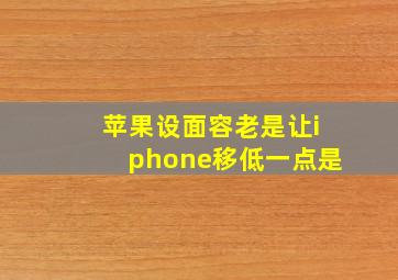 苹果设面容老是让iphone移低一点是