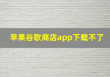 苹果谷歌商店app下载不了