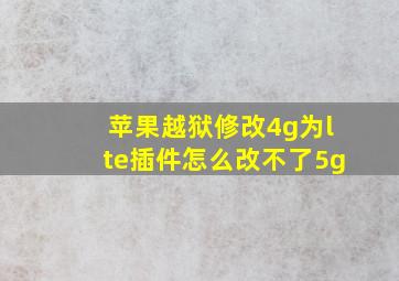 苹果越狱修改4g为lte插件怎么改不了5g