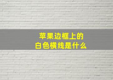 苹果边框上的白色横线是什么