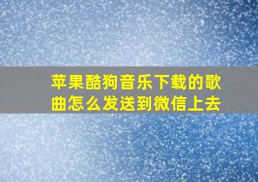 苹果酷狗音乐下载的歌曲怎么发送到微信上去