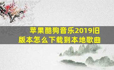 苹果酷狗音乐2019旧版本怎么下载到本地歌曲