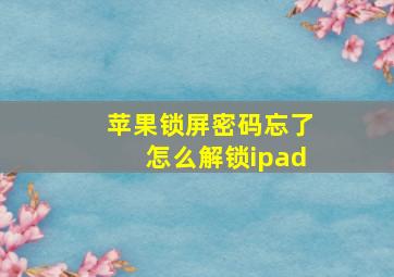 苹果锁屏密码忘了怎么解锁ipad