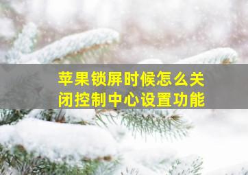 苹果锁屏时候怎么关闭控制中心设置功能