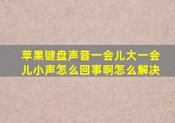 苹果键盘声音一会儿大一会儿小声怎么回事啊怎么解决