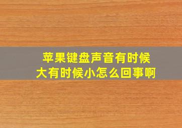 苹果键盘声音有时候大有时候小怎么回事啊