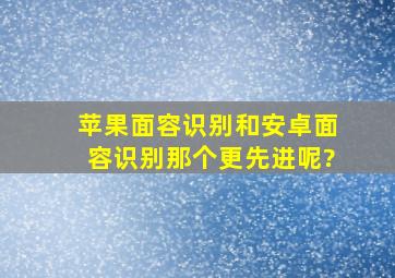 苹果面容识别和安卓面容识别那个更先进呢?