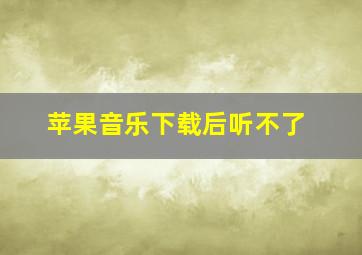 苹果音乐下载后听不了