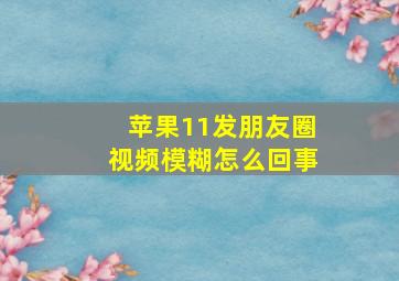 苹果11发朋友圈视频模糊怎么回事