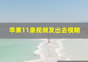 苹果11录视频发出去模糊