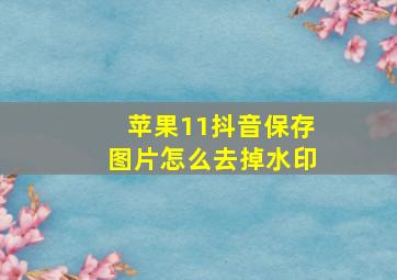 苹果11抖音保存图片怎么去掉水印