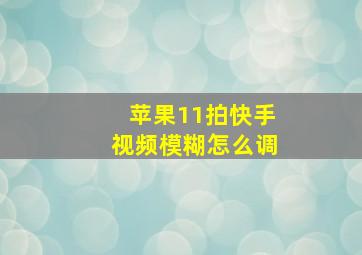 苹果11拍快手视频模糊怎么调