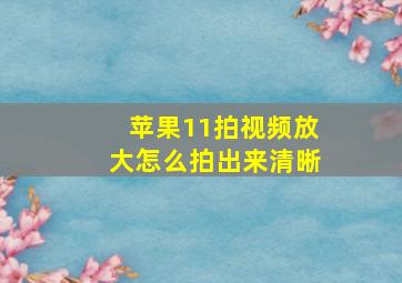 苹果11拍视频放大怎么拍出来清晰