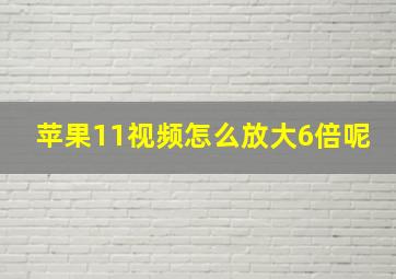 苹果11视频怎么放大6倍呢